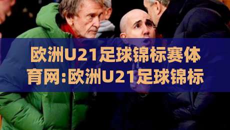 欧洲U21足球锦标赛体育网:欧洲U21足球锦标赛体育网|新星摇篮与战术风向标,欧洲U21足球锦标赛体育网带你读懂青春风暴|今日最新外围押球站受让视频半全场动画水位精彩片段