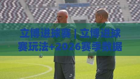 立博进球赛 | 立博进球赛玩法+2026赛季数据洞察，立博进球赛(进球数)策略拆解|最全手机信誉博球站大球分析走地大全早盘文字