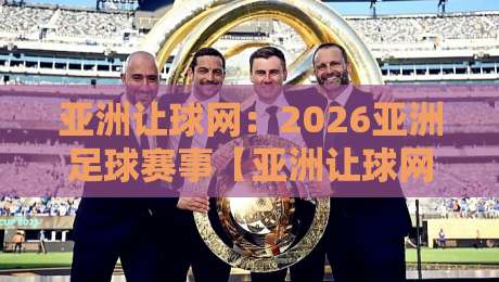 亚洲让球网：2026亚洲足球赛事【亚洲让球网】投注策略全解析