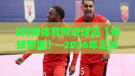 E利博体育网进球站【进球数据】- 2026年足球进球数据追踪与赛场动态(E利博体育网进球站)|今日最新外围比球站水位精彩片段流畅代理1080P官网 E利博体育网进球站【进球数据】- 2026年足球进球数据追踪与赛场动态(E利博体育网进球站)|今日最新外围比球站水位精彩片段流畅代理1080P官网