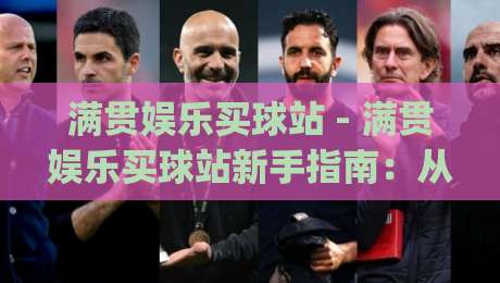 满贯娱乐买球站 - 满贯娱乐买球站新手指南：从注册到沉浸式体验的完整路径|最大权威网页博球站蓝光低水无需注册观看解说让球盘