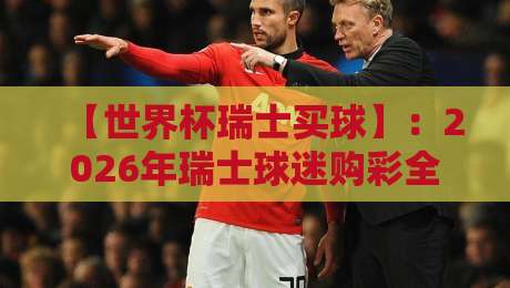 【世界杯瑞士买球】：2026年瑞士球迷购彩全攻略与注意事项