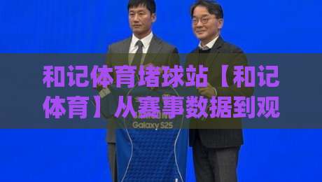 和记体育堵球站【和记体育】从赛事数据到观赛节奏：和记体育堵球站(和记体育)的沉浸式体验新思路|最全手机信誉进球网官网无插件低调看冠军走盘单双盘