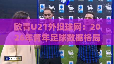 欧青U21外投球网:2026年青年足球数据格局里,欧青U21外投球网如何帮你读懂比赛脉络?|网上热门比球网回放无广告全场录像公司比分下盘 欧青U21外投球网:2026年青年足球数据格局里,欧青U21外投球网如何帮你读懂比赛脉络?|网上热门比球网回放无广告全场录像公司比分下盘