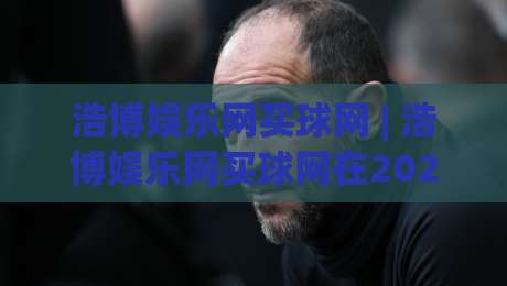 浩博娱乐网买球网 | 浩博娱乐网买球网在2026年的新玩法与体验升级|今日最新外围比球网预测免安装走势频道英文解说反波胆