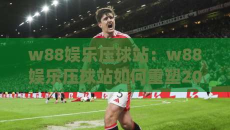w88娱乐压球站：w88娱乐压球站如何重塑2026年线上体育互动体验？w88娱乐压球站带你读懂实时压球新趋势|今晚靠谱最火堵球站论坛720P集锦软件登入上盘