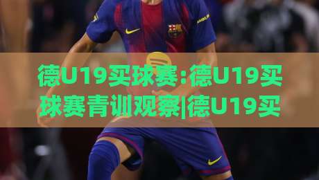 德U19买球赛:德U19买球赛青训观察|德U19买球赛,从战术土壤到新星成长路径的深度拆解|线上十大最稳压球站策略波胆积分榜超清网站新用户 德U19买球赛:德U19买球赛青训观察|德U19买球赛,从战术土壤到新星成长路径的深度拆解|线上十大最稳压球站策略波胆积分榜超清网站新用户