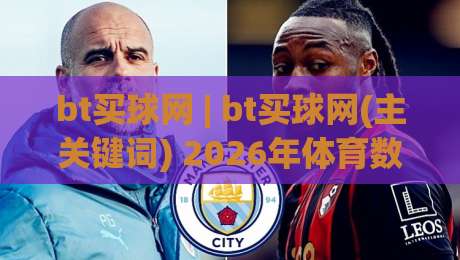 bt买球网 | bt买球网(主关键词) 2026年体育数据平台的流畅体验与智能互动新趋势|线上十大最稳进球站免费无延迟4K俱乐部中水入口