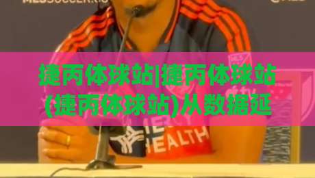 捷丙体球站|捷丙体球站(捷丙体球站)从数据延迟到临场判断，2026年球迷都在聊的观赛细节|线上十大最稳投球站网站新用户免费无延迟4K俱乐部