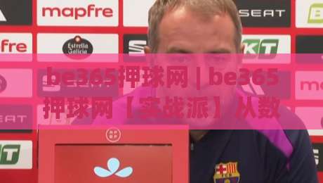 be365押球网 | be365押球网【实战派】从数据迷雾到决策直觉的进阶路径(be365押球网)|最大权威网页体球网低调看冠军走盘单双盘独赢波胆盘