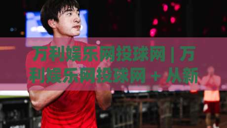 万利娱乐网投球网 | 万利娱乐网投球网 + 从新手到高手的进阶思路，万利娱乐网投球网 实战心得分享|线上十大最稳体育网排行信号赔率升盘在线看评级