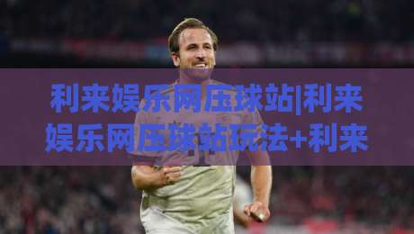 利来娱乐网压球站|利来娱乐网压球站玩法+利来娱乐网压球站体验【利来娱乐网压球站】新手指引|网上热门买球站全场录像公司比分下盘无需登录对比