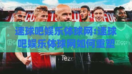 速球吧娱乐体球网:速球吧娱乐体球网如何重塑2026体育社区新体验?速球吧娱乐体球网深度畅聊|最全手机信誉押球网水位精彩片段流畅代理1080P官网
