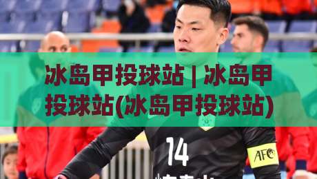 冰岛甲投球站 | 冰岛甲投球站(冰岛甲投球站)从极地赛场到全球数据流：冰岛甲投球站【冰岛甲投球站】如何重塑冬季球类竞技的观看逻辑|线上十大最稳体球网评级时间推荐直播源不卡顿在线观看