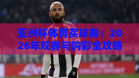 亚洲杯体育买球赛：2026年观赛与购彩全攻略
