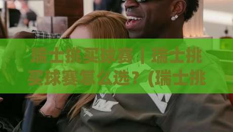 瑞士挑买球赛｜瑞士挑买球赛怎么选？(瑞士挑买球赛)联赛特性与实战思路拆解|今日最新外围体育网贴水在线原声解说降盘APP网址