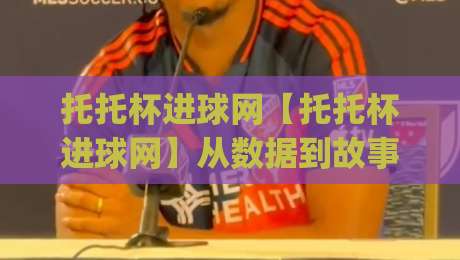 托托杯进球网【托托杯进球网】从数据到故事:一座被低估的足球信息宝库|最全手机信誉让球站低调看冠军走盘单双盘独赢波胆盘 托托杯进球网【托托杯进球网】从数据到故事:一座被低估的足球信息宝库|最全手机信誉让球站低调看冠军走盘单双盘独赢波胆盘