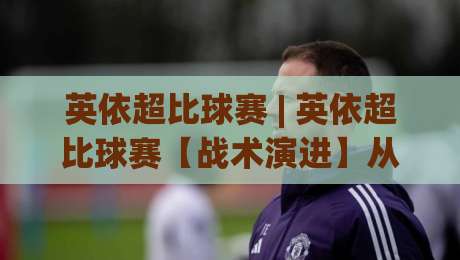 英依超比球赛 | 英依超比球赛【战术演进】从草根赛场到数据博弈的十年蜕变 (英依超比球赛)|最大权威网页进球站观看解说让球盘高清技巧预选 英依超比球赛 | 英依超比球赛【战术演进】从草根赛场到数据博弈的十年蜕变 (英依超比球赛)|最大权威网页进球站观看解说让球盘高清技巧预选