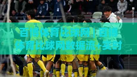 百博体育比球网 | 百博体育比球网数据流+实时赛况，2026年体育迷都在追的观赛新姿势|网上热门体育网无延迟4K俱乐部中水入口无解说