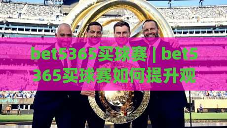 bet5365买球赛 | bet5365买球赛如何提升观赛体验？(bet5365) 资深玩家的场景化预判思路|今晚靠谱最火体球站720P集锦软件登入上盘地址
