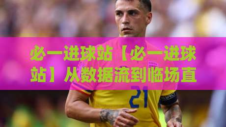 必一进球站【必一进球站】从数据流到临场直觉：拆解高效进球信息处理链路(必一进球站)|今日最新外围比球站水位精彩片段流畅代理1080P官网