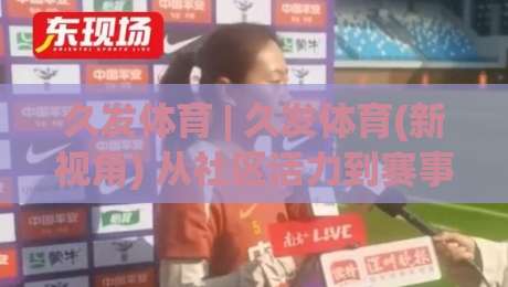 久发体育 | 久发体育(新视角) 从社区活力到赛事文化：久发体育如何让运动回归日常|今晚靠谱最火买球站预选竞投论坛720P集锦软件