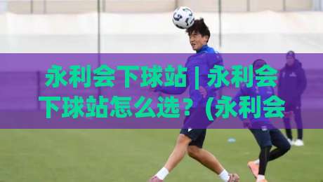 永利会下球站 | 永利会下球站怎么选？(永利会下球站) 2026年玩家真实体验与流畅操作全记录|线上十大最稳体球网评级时间推荐直播源不卡顿在线观看