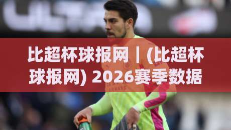 比超杯球报网｜(比超杯球报网) 2026赛季数据流新玩法：从赛程追踪到战术板拆解|最大权威网页进球站观看解说让球盘高清技巧预选