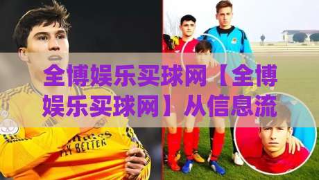 全博娱乐买球网【全博娱乐买球网】从信息流到决策链：一个老玩家眼中的平台内容生态,全博娱乐买球网(全博娱乐买球网)当搜索框成为入口之后|最全手机信誉让球站低调看冠军走盘单双盘独赢波胆盘