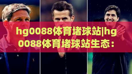 hg0088体育堵球站|hg0088体育堵球站生态：从实时数据到社群共鸣的进阶之路(hg0088体育堵球站)|最大权威网页比球站无需注册观看解说让球盘高清技巧