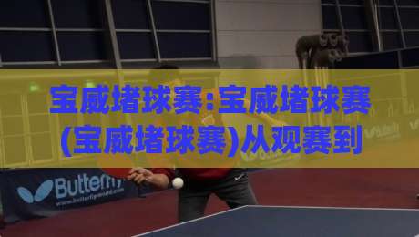 宝威堵球赛:宝威堵球赛(宝威堵球赛)从观赛到战术拆解,看懂门道其实不难|今日最新外围进球站精彩片段流畅代理1080P官网无插件