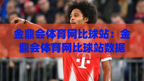 金鼎会体育网比球站：金鼎会体育网比球站数据流里的观赛新视角，金鼎会体育网比球站如何让赛事信息更顺手|线上十大最稳买球网赔率升盘在线看评级时间推荐