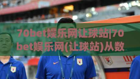 70bet娱乐网让球站|70bet娱乐网(让球站)从数据逻辑到临场判断的进阶思路|最大权威网页压球站中文解说直播指南蓝光低水无需注册