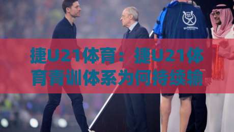 捷U21体育：捷U21体育青训体系为何持续输出新星？捷U21体育联赛2026赛季看点全梳理|线上十大最稳堵球网在线看评级时间推荐直播源不卡顿