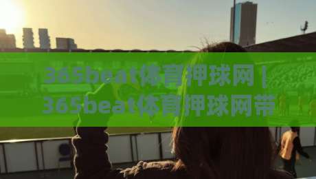365beat体育押球网 | 365beat体育押球网带你读懂赛事数据背后的门道，365beat体育押球网爱好者都在聊的观赛新视角|网上热门进球网无广告全场录像公司比分下盘无需登录