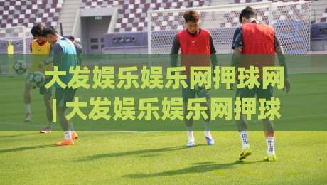 大发娱乐娱乐网押球网 | 大发娱乐娱乐网押球网 + 从新手到行家的沉浸式体验路径|最大权威网页压球网冠军走盘单双盘独赢波胆盘大球 大发娱乐娱乐网押球网 | 大发娱乐娱乐网押球网 + 从新手到行家的沉浸式体验路径|最大权威网页压球网冠军走盘单双盘独赢波胆盘大球