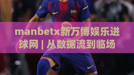 manbetx新万博娱乐进球网 | 从数据流到临场感：manbetx新万博娱乐进球网如何重塑2026观赛节奏|网上热门投球网排名回放无广告全场录像公司比分
