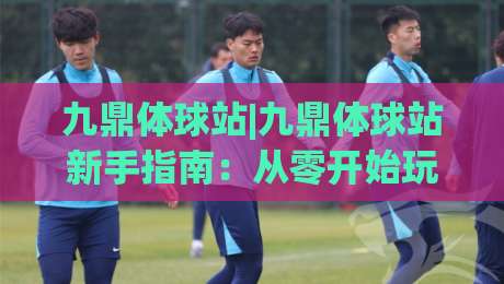 九鼎体球站|九鼎体球站新手指南：从零开始玩转(九鼎体球站)的实用技巧|今日最新外围押球网平台赛后回放JRS大小球预测免安装