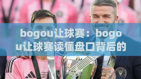 bogou让球赛：bogou让球赛读懂盘口背后的比赛节奏，bogou让球赛新手也能抓住的临场信号|网上热门博球站导航小球粤语解说高水贴水在线