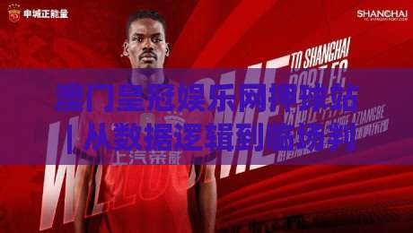 澳门皇冠娱乐网押球站 | 从数据逻辑到临场判断：澳门皇冠娱乐网押球站【赛事阅读新视角】(澳门皇冠娱乐网押球站)|最全手机信誉堵球网视频半全场动画水位精彩片段流畅
