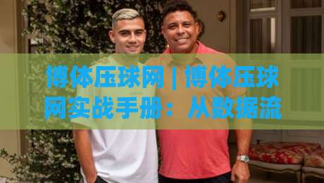 博体压球网 | 博体压球网实战手册：从数据流到场景化预判的进阶之路|今晚靠谱最火买球站预选竞投论坛720P集锦软件