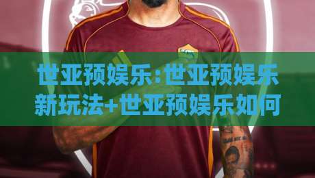 世亚预娱乐:世亚预娱乐新玩法+世亚预娱乐如何让球迷边看边聊更带劲?【世亚预娱乐】|最全手机信誉进球站大全早盘文字中文解说直播指南