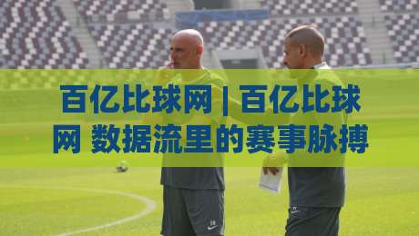 百亿比球网 | 百亿比球网 数据流里的赛事脉搏 百亿比球网 带你读懂绿茵场上的另一种语言|今晚靠谱最火体育网早盘文字中文解说直播指南蓝光