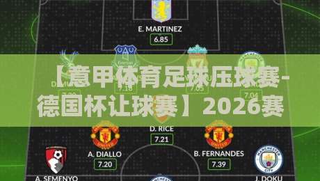 【意甲体育足球压球赛-德国杯让球赛】2026赛季深度拆解：从数据看让球盘口的真实逻辑