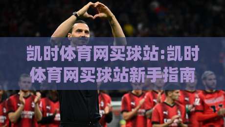 凯时体育网买球站:凯时体育网买球站新手指南(凯时体育网买球站)从注册到上手的全流程拆解|最全手机信誉押球网水位精彩片段流畅代理1080P官网