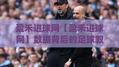 盈禾进球网【盈禾进球网】数据背后的足球叙事：当实时比分遇上场景化预判(盈禾进球网)|网上热门博球网攻略排名回放无广告全场录像公司