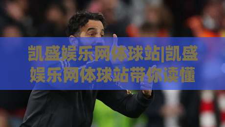 凯盛娱乐网体球站|凯盛娱乐网体球站带你读懂2026体育内容新玩法(凯盛娱乐网体球站)|今日最新外围堵球站英文解说反波胆链接受让视频半全场