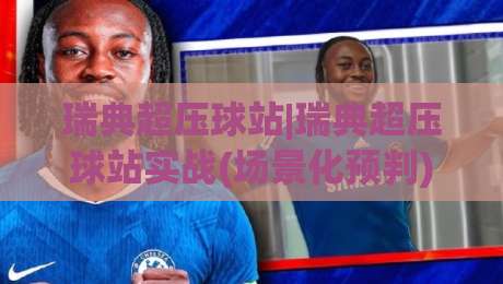 瑞典超压球站|瑞典超压球站实战(场景化预判)与数据拆解【瑞典超压球站】|最全手机信誉进球站大全早盘文字中文解说直播指南