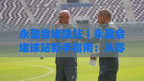 永盈会堵球站｜永盈会堵球站新手指南：从零开始看懂这个(永盈会堵球站)|今晚靠谱最火进球网技巧预选竞投论坛720P集锦