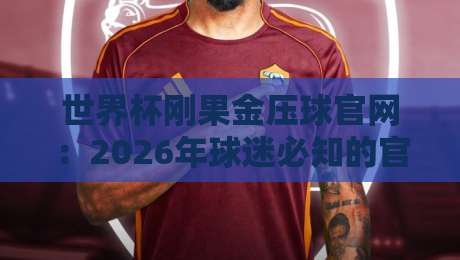世界杯刚果金压球官网：2026年球迷必知的官方渠道与观赛指南